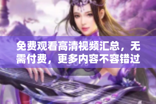 免费观看高清视频汇总，无需付费，更多内容不容错过！