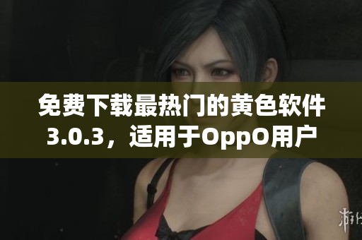 免费下载最热门的黄色软件3.0.3，适用于OppO用户