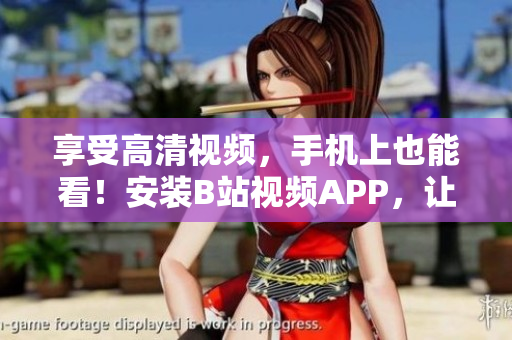 享受高清视频，手机上也能看！安装B站视频APP，让您随时随地畅享最新视频！