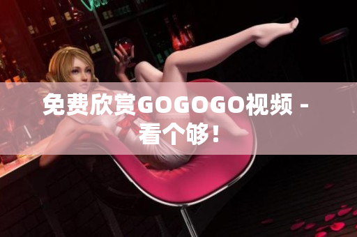 免费欣赏GOGOGO视频 - 看个够！