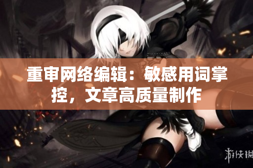 重审网络编辑：敏感用词掌控，文章高质量制作