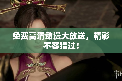 免费高清动漫大放送，精彩不容错过！