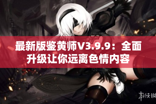 最新版鉴黄师V3.9.9：全面升级让你远离色情内容