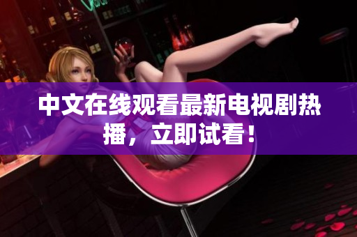 中文在线观看最新电视剧热播，立即试看！