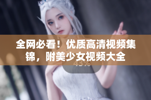 全网必看！优质高清视频集锦，附美少女视频大全