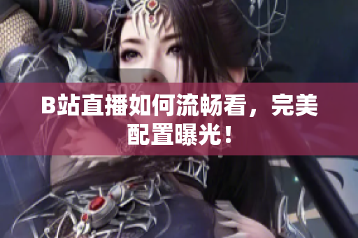 B站直播如何流畅看，完美配置曝光！