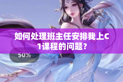 如何处理班主任安排我上C1课程的问题？