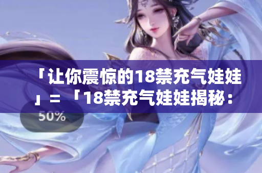「让你震惊的18禁充气娃娃」= 「18禁充气娃娃揭秘：不为人知的真相」