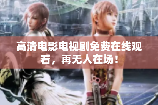 高清电影电视剧免费在线观看，再无人在场！