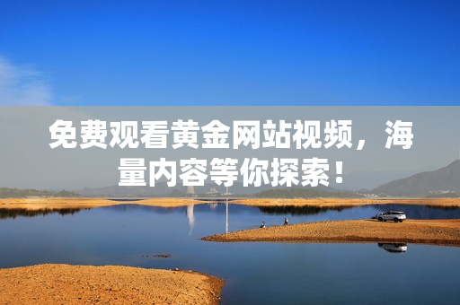 免费观看黄金网站视频，海量内容等你探索！