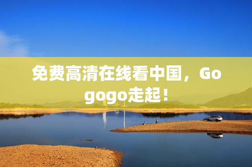 免费高清在线看中国，Gogogo走起！