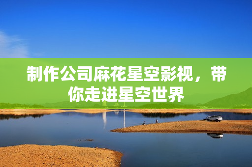 制作公司麻花星空影视，带你走进星空世界