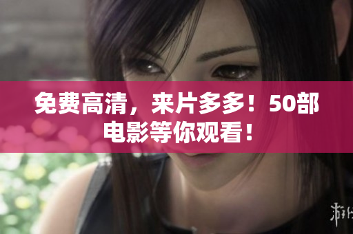 免费高清，来片多多！50部电影等你观看！