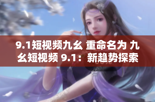 9.1短视频九幺 重命名为 九幺短视频 9.1：新趋势探索