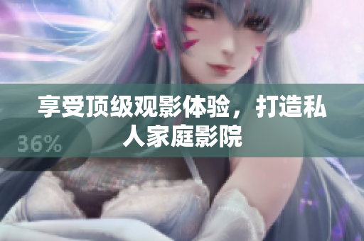 享受顶级观影体验，打造私人家庭影院