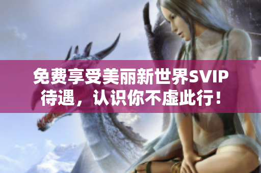 免费享受美丽新世界SVIP待遇，认识你不虚此行！
