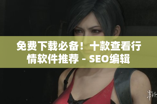 免费下载必备！十款查看行情软件推荐 - SEO编辑