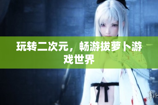 玩转二次元，畅游拔萝卜游戏世界