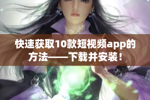 快速获取10款短视频app的方法——下载并安装！