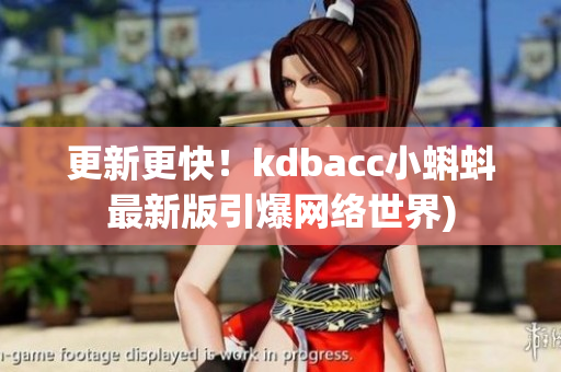 更新更快！kdbacc小蝌蚪最新版引爆网络世界)
