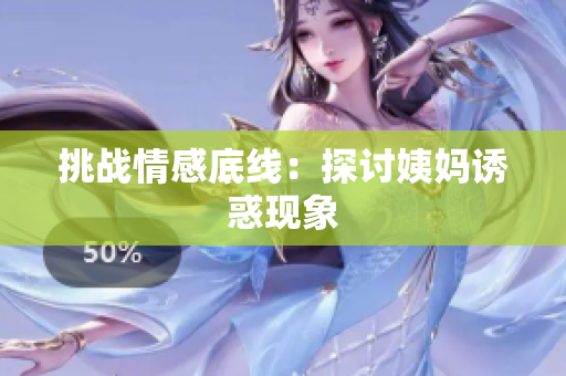 挑战情感底线：探讨姨妈诱惑现象