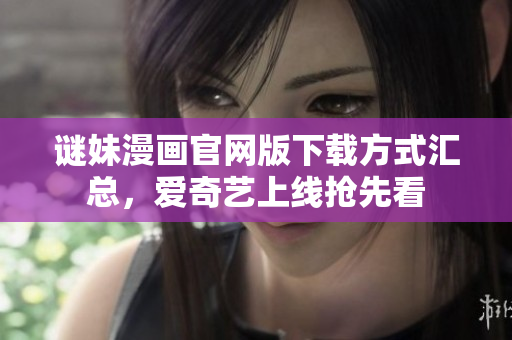 谜妹漫画官网版下载方式汇总，爱奇艺上线抢先看