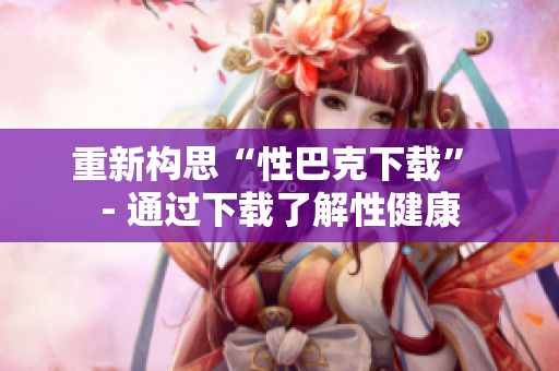 重新构思“性巴克下载” - 通过下载了解性健康