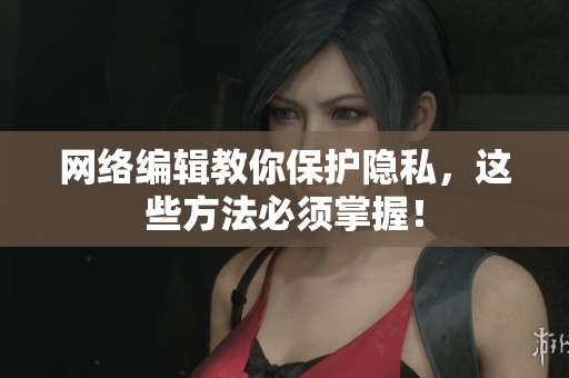 网络编辑教你保护隐私，这些方法必须掌握！