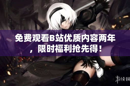 免费观看B站优质内容两年，限时福利抢先得！