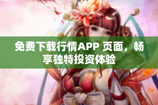 免费下载行情APP 页面，畅享独特投资体验