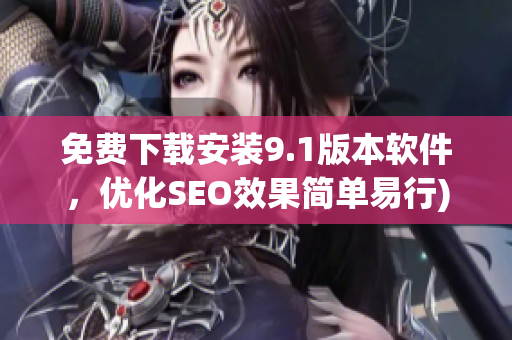 免费下载安装9.1版本软件，优化SEO效果简单易行)