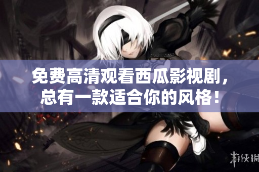 免费高清观看西瓜影视剧，总有一款适合你的风格！