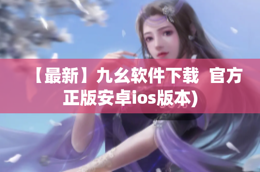 【最新】九幺软件下载  官方正版安卓ios版本)