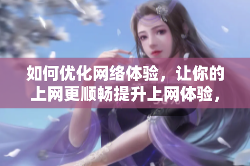 如何优化网络体验，让你的上网更顺畅提升上网体验，让网络畅行无阻
