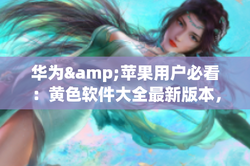 华为&苹果用户必看：黄色软件大全最新版本，无限畅享下载！