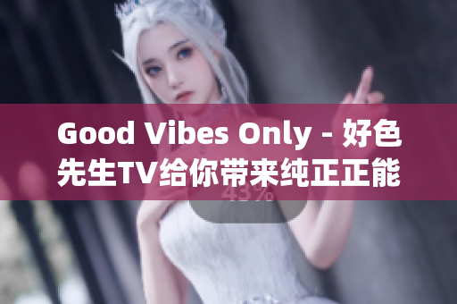 Good Vibes Only - 好色先生TV给你带来纯正正能量！