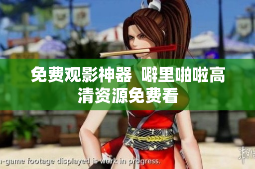 免费观影神器  噼里啪啦高清资源免费看