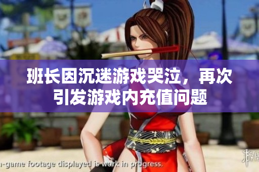 班长因沉迷游戏哭泣，再次引发游戏内充值问题