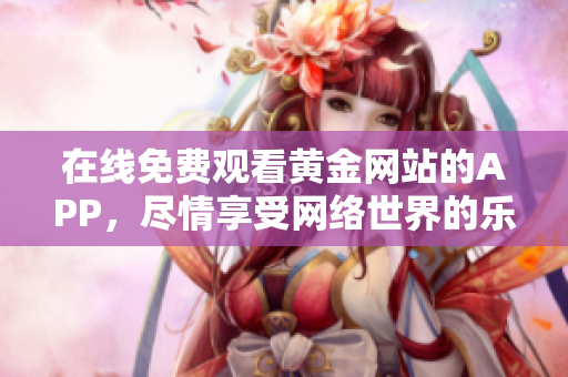 在线免费观看黄金网站的APP，尽情享受网络世界的乐趣！