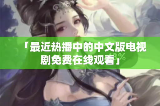 「最近热播中的中文版电视剧免费在线观看」
