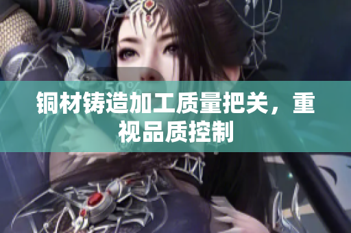 铜材铸造加工质量把关，重视品质控制