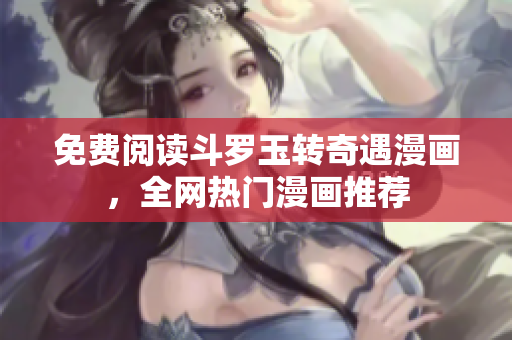 免费阅读斗罗玉转奇遇漫画，全网热门漫画推荐
