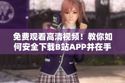 免费观看高清视频！教你如何安全下载B站APP并在手机上安装