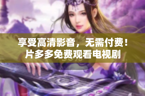享受高清影音，无需付费！片多多免费观看电视剧