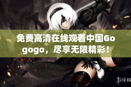 免费高清在线观看中国Gogogo，尽享无限精彩！