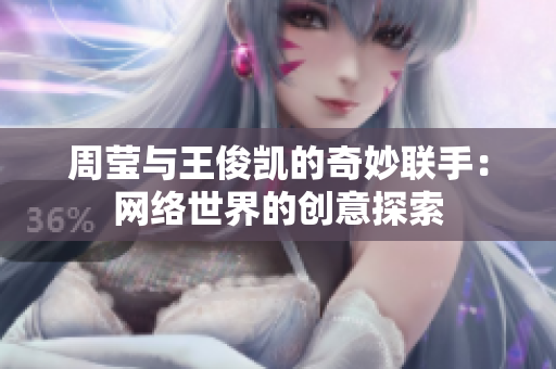周莹与王俊凯的奇妙联手：网络世界的创意探索