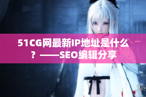 51CG网最新IP地址是什么？——SEO编辑分享