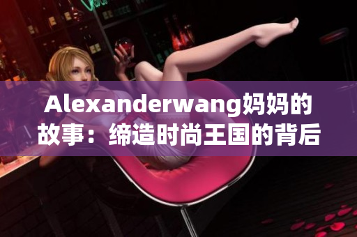 Alexanderwang妈妈的故事：缔造时尚王国的背后