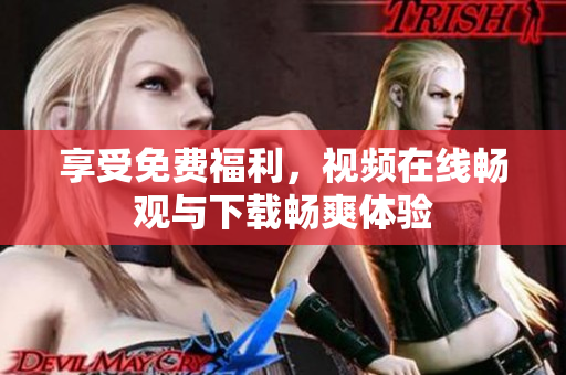享受免费福利，视频在线畅观与下载畅爽体验