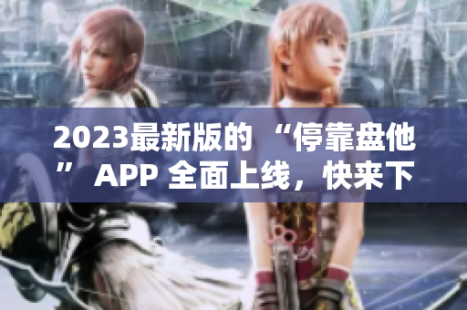 2023最新版的 “停靠盘他” APP 全面上线，快来下载吧！